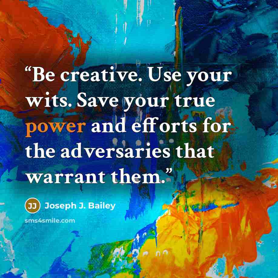 “Be creative. Use your wits. Save your true power and efforts for the adversaries that warrant them.” quote by Joseph J. Bailey