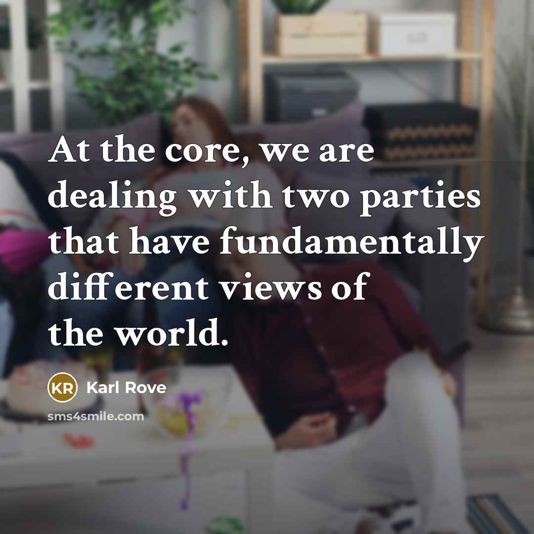“At the core, we are dealing with two parties that have fundamentally different views of the world.” quote by Karl Rove