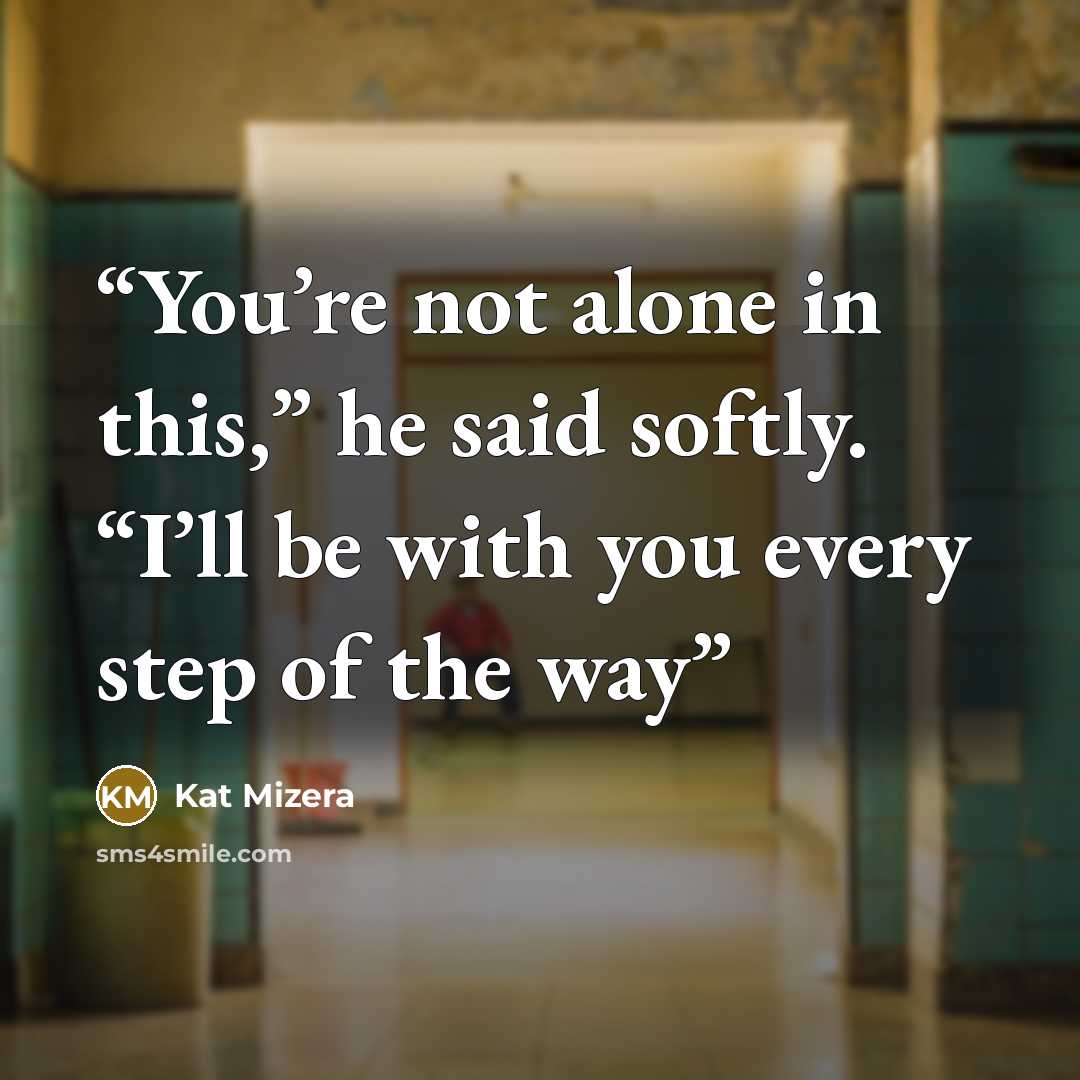 “You’re not alone in this,” he said softly. “I’ll be with you every step of the way” quote by Kat Mizera
