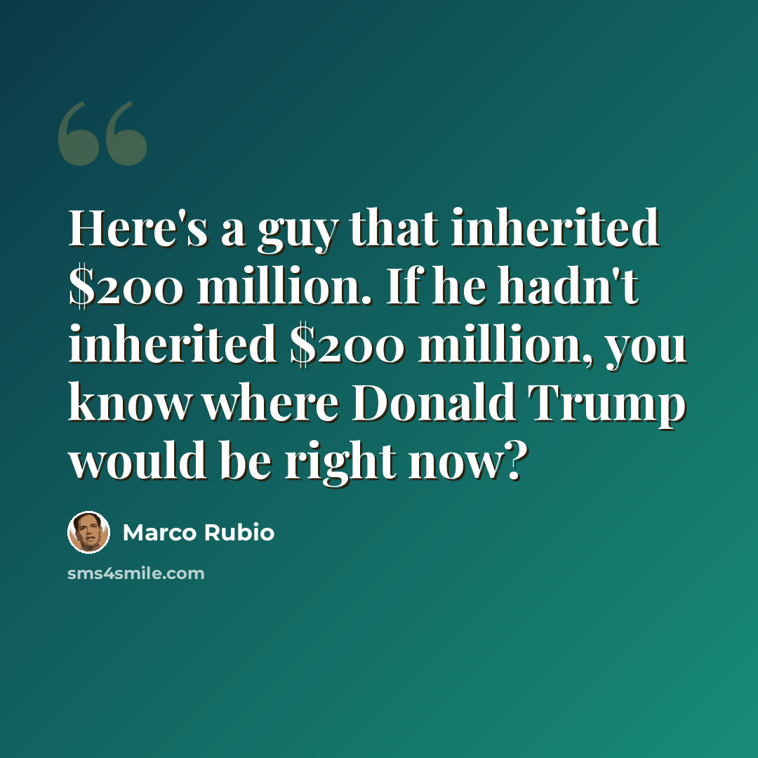 “Here's a guy that inherited $200 million. If he hadn't inherited $200 million, you know where Donald Trump would be right now?” quote by Marco Rubio