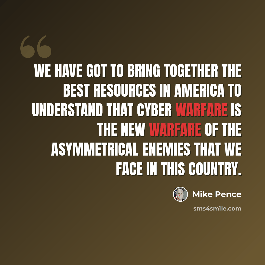 “We have got to bring together the best resources in America to understand that cyber warfare is the new warfare of the asymmetrical enemies that we face in this country.” quote by Mike Pence