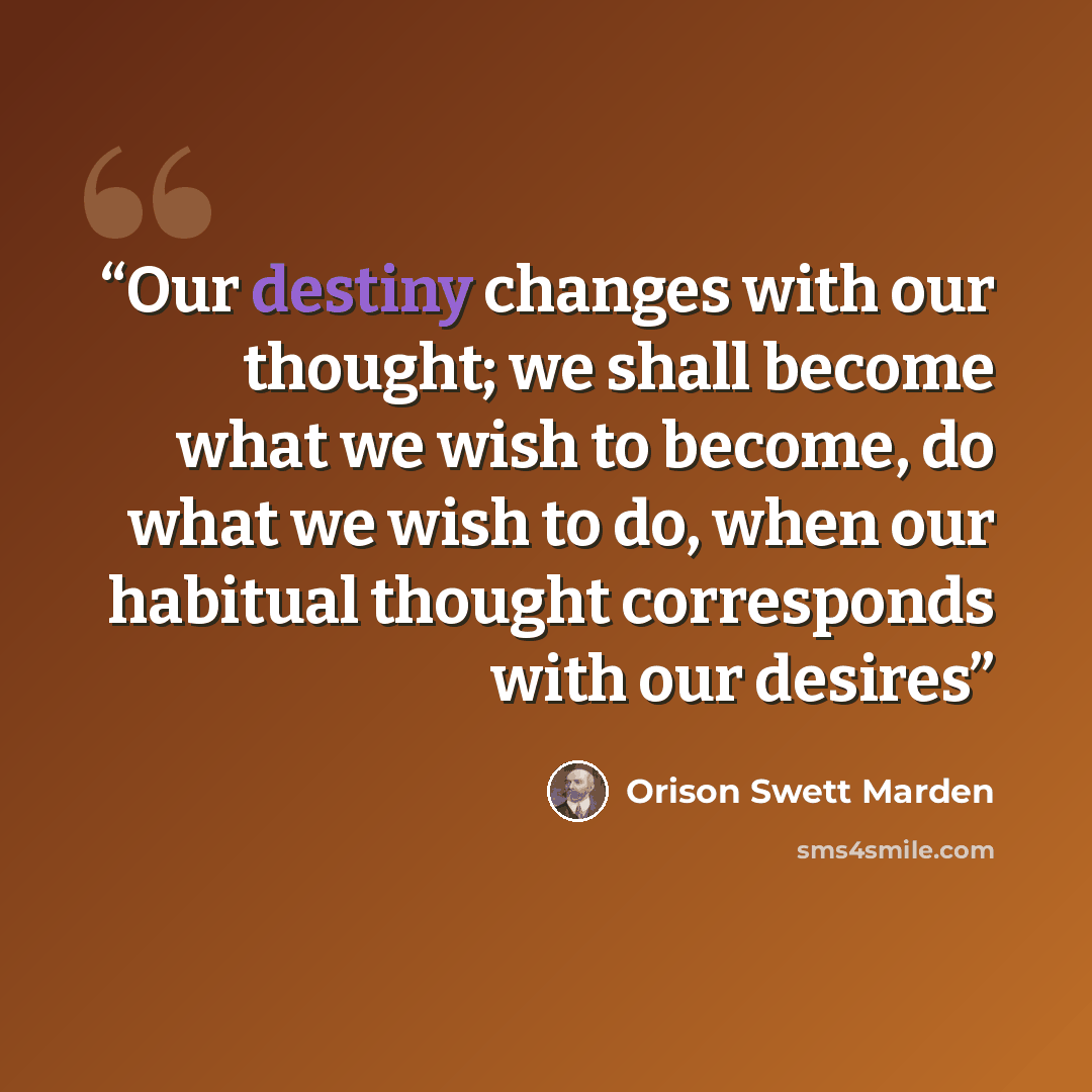 “Our destiny changes with our thought; we shall become what we wish to become, do what we wish to do, when our habitual thought corresponds with our desires” quote by Orison Swett Marden