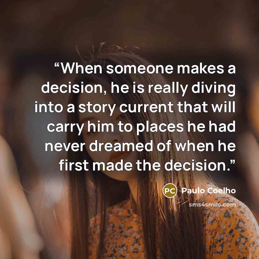 “When someone makes a decision, he is really diving into a story current that will carry him to places he had never dreamed of when he first made the decision.” quote by Paulo Coelho