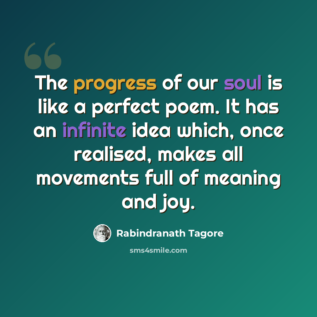 “The progress of our soul is like a perfect poem. It has an infinite idea which, once realised, makes all movements full of meaning and joy.” quote by Rabindranath Tagore