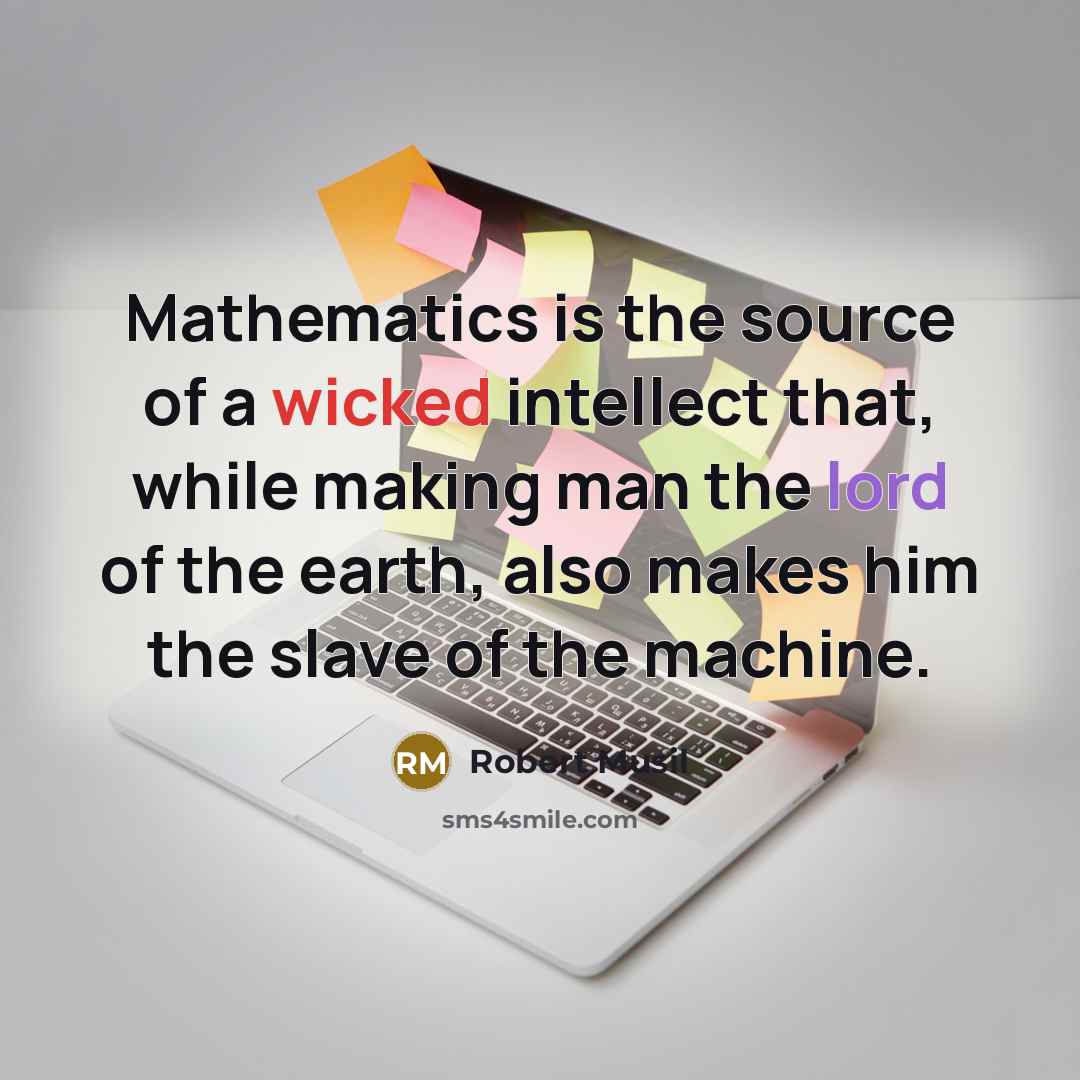 “Mathematics is the source of a wicked intellect that, while making man the lord of the earth, also makes him the slave of the machine.” quote by Robert Musil