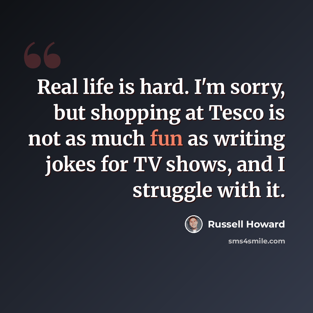 “Real life is hard. I'm sorry, but shopping at Tesco is not as much fun as writing jokes for TV shows, and I struggle with it.” quote by Russell Howard