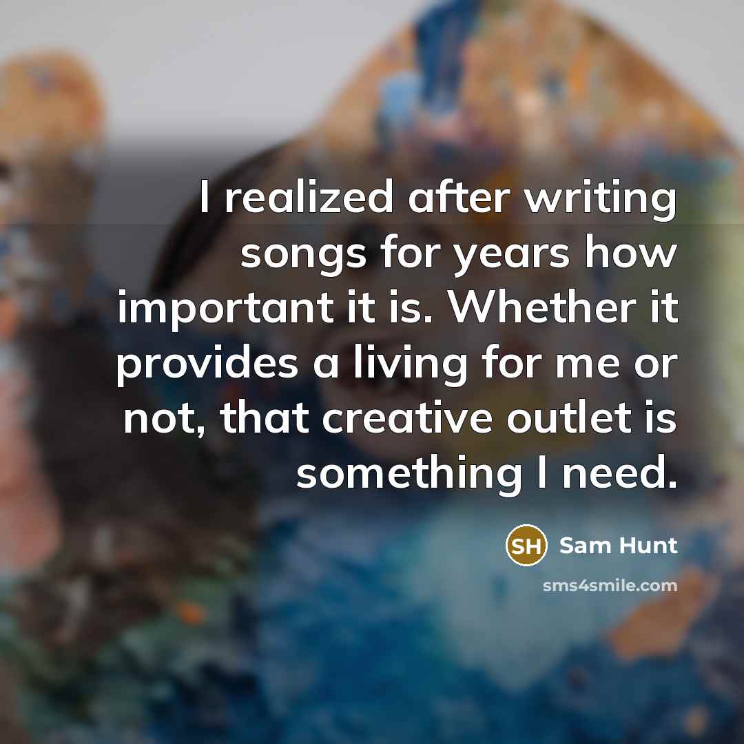 “I realized after writing songs for years how important it is. Whether it provides a living for me or not, that creative outlet is something I need.” quote by Sam Hunt