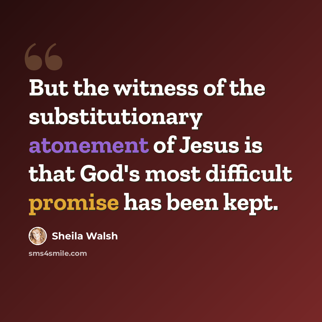 “But the witness of the substitutionary atonement of Jesus is that God's most difficult promise has been kept.” quote by Sheila Walsh