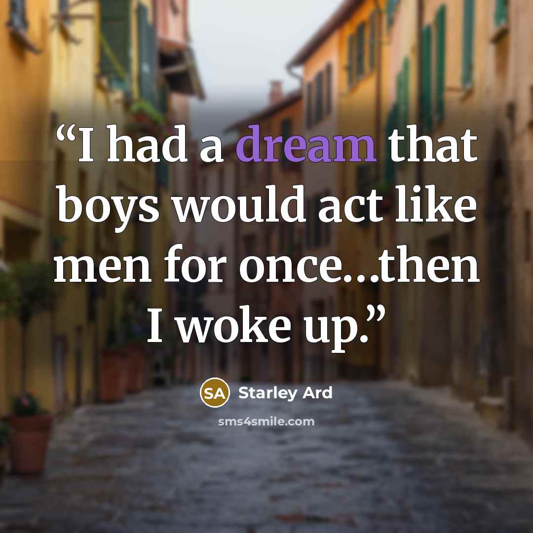 “I had a dream that boys would act like men for once…then I woke up.” quote by Starley Ard