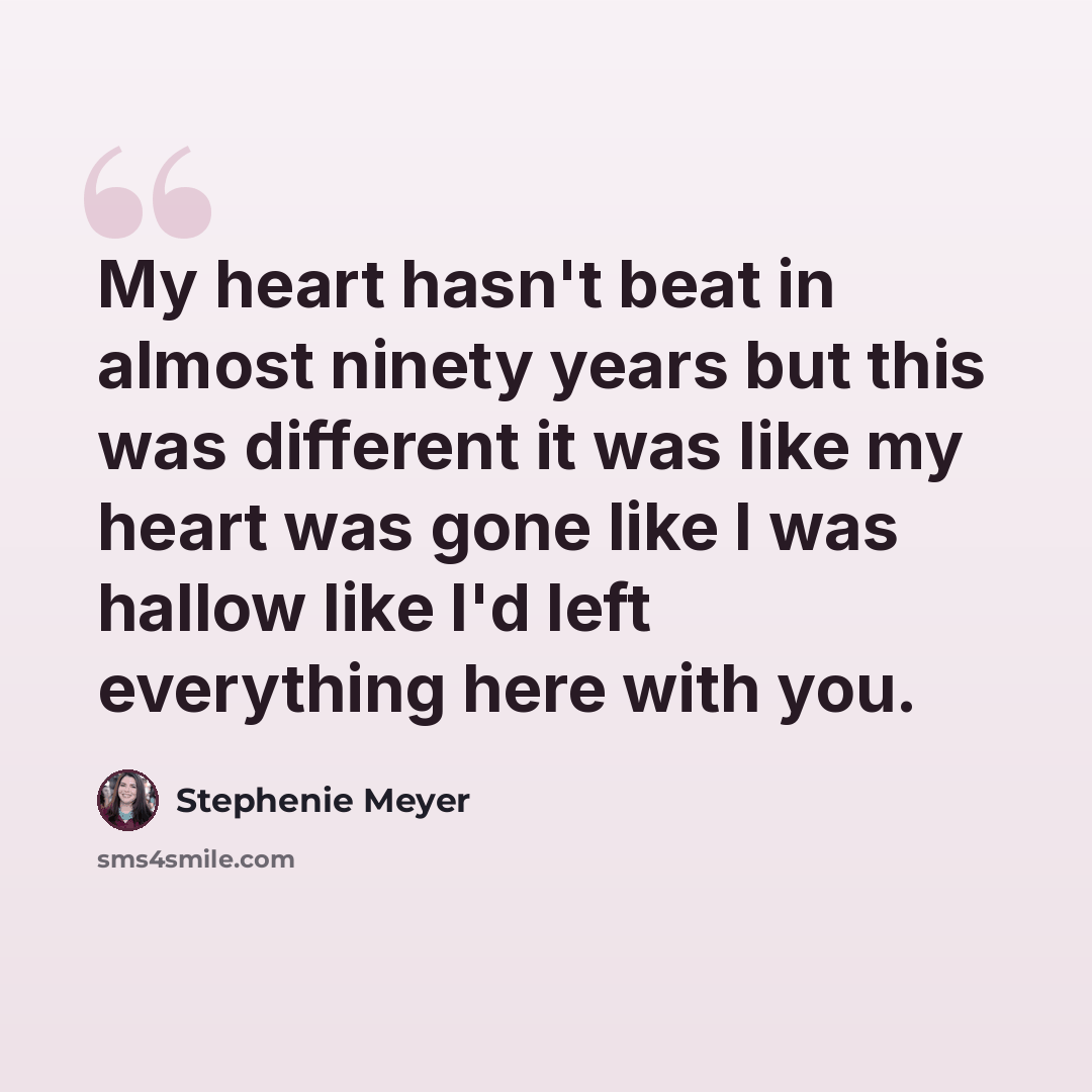 “My heart hasn't beat in almost ninety years but this was different it was like my heart was gone like I was hallow like I'd left everything here with you.” quote by Stephenie Meyer