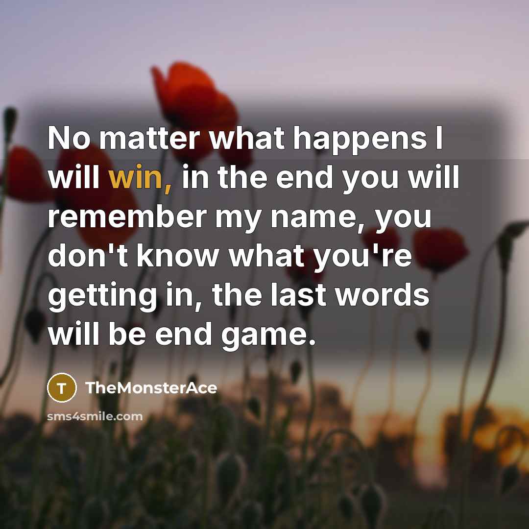 “No matter what happens I will win, in the end you will remember my name, you don't know what you're getting in, the last words will be end game.” quote by TheMonsterAce