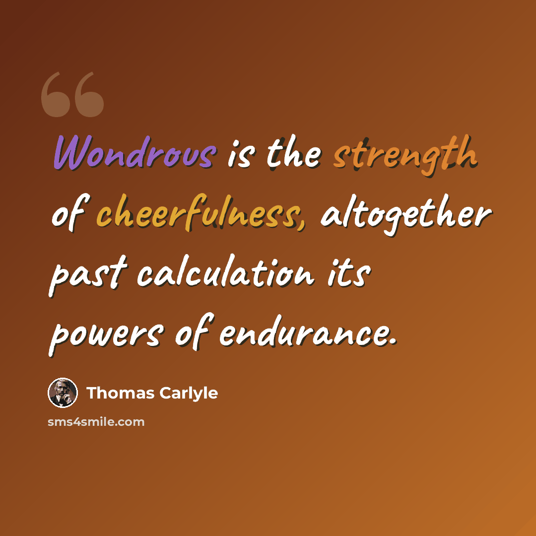 “Wondrous is the strength of cheerfulness, altogether past calculation its powers of endurance.” quote by Thomas Carlyle