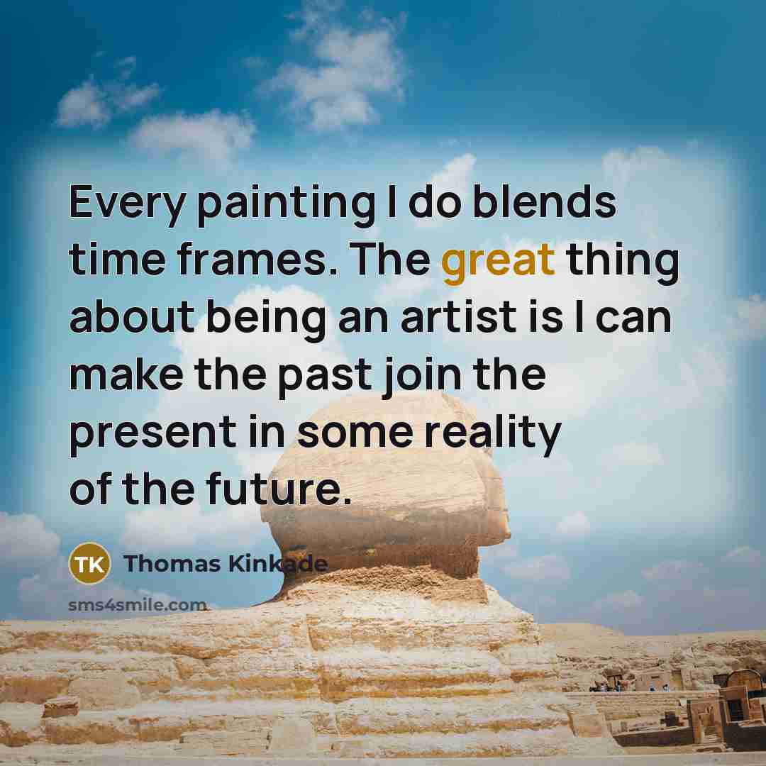 “Every painting I do blends time frames. The great thing about being an artist is I can make the past join the present in some reality of the future.” quote by Thomas Kinkade