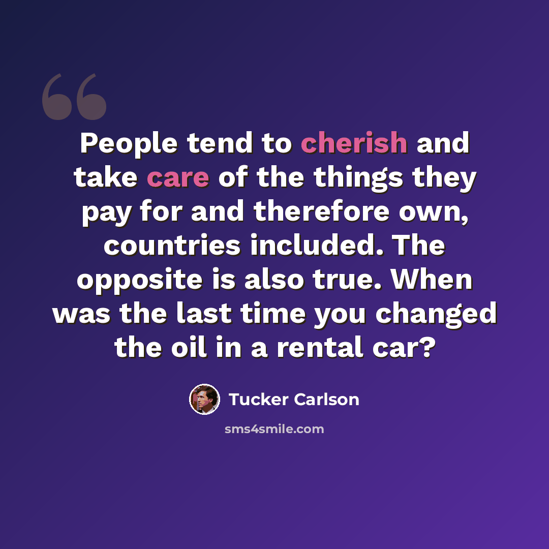 “People tend to cherish and take care of the things they pay for and therefore own, countries included. The opposite is also true. When was the last time you changed the oil in a rental car?” quote by Tucker Carlson