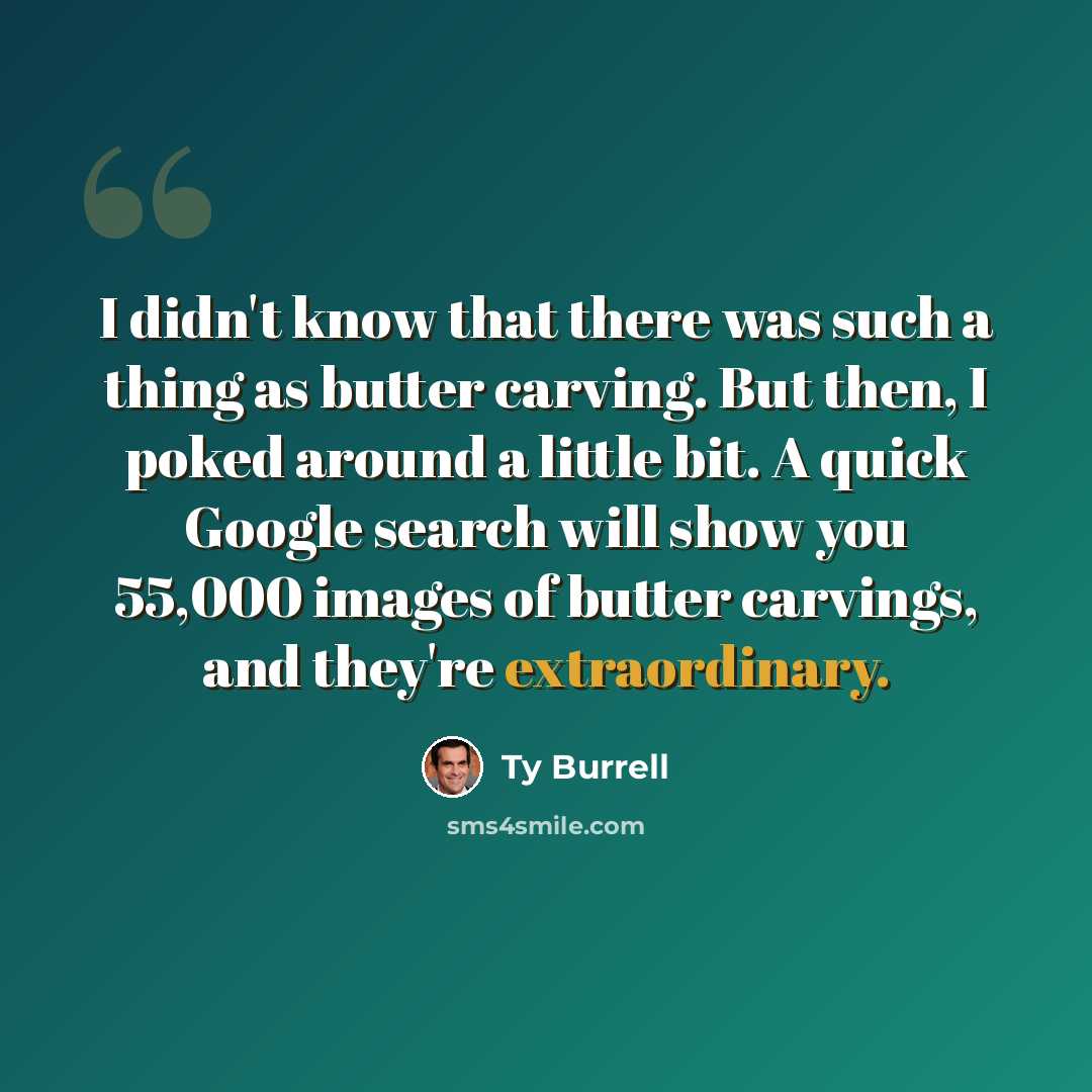 “I didn't know that there was such a thing as butter carving. But then, I poked around a little bit. A quick Google search will show you 55,000 images of butter carvings, and they're extraordinary.” quote by Ty Burrell