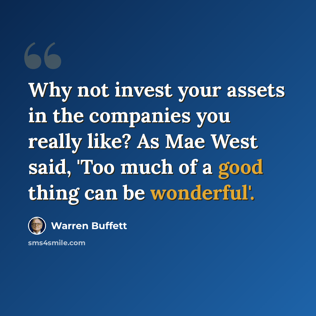 “Why not invest your assets in the companies you really like? As Mae West said, 'Too much of a good thing can be wonderful'.” quote by Warren Buffett
