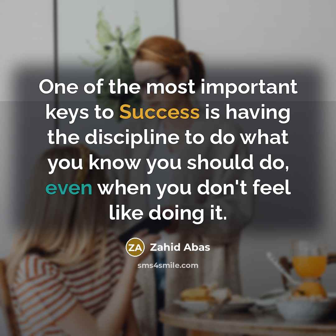 “One of the most important keys to Success is having the discipline to do what you know you should do, even when you don't feel like doing it.” quote by Zahid Abas
