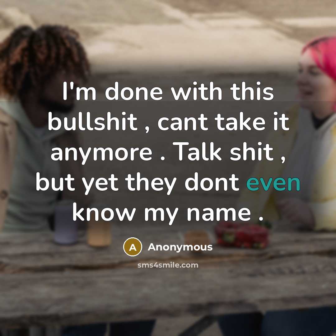 “I'm done with this bullshit , cant take it anymore . Talk shit , but yet they dont even know my name .” quote by Anonymous