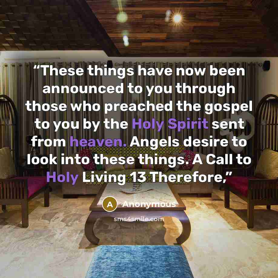 “These things have now been announced to you through those who preached the gospel to you by the Holy Spirit sent from heaven. Angels desire to look into these things. A Call to Holy Living 13 Therefore,” quote by Anonymous