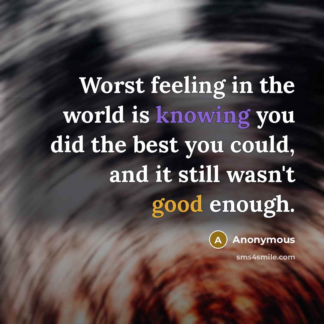 “Worst feeling in the world is knowing you did the best you could, and it still wasn't good enough.” quote by Anonymous