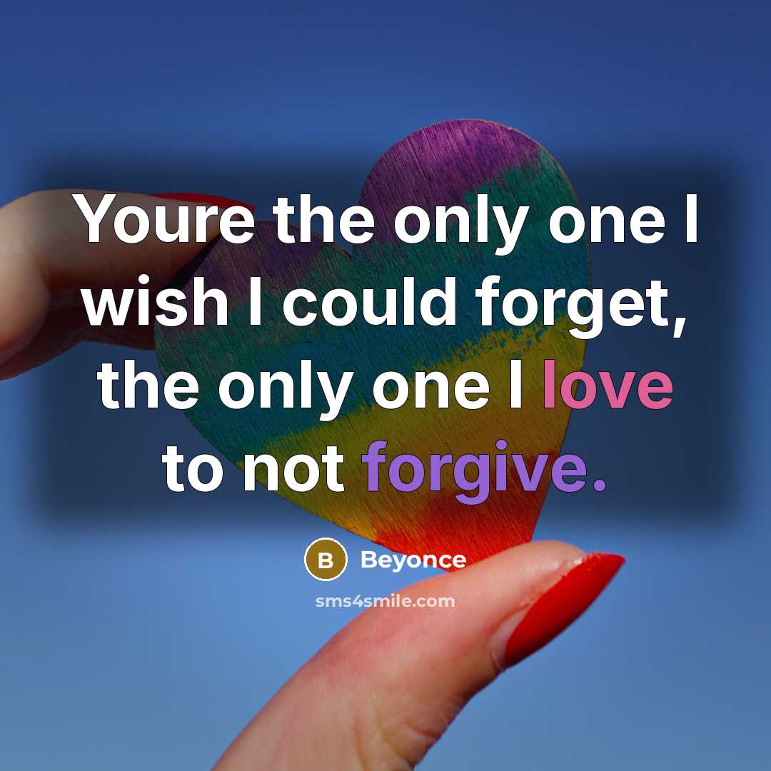 “Youre the only one I wish I could forget, the only one I love to not forgive.” quote by Beyoncé