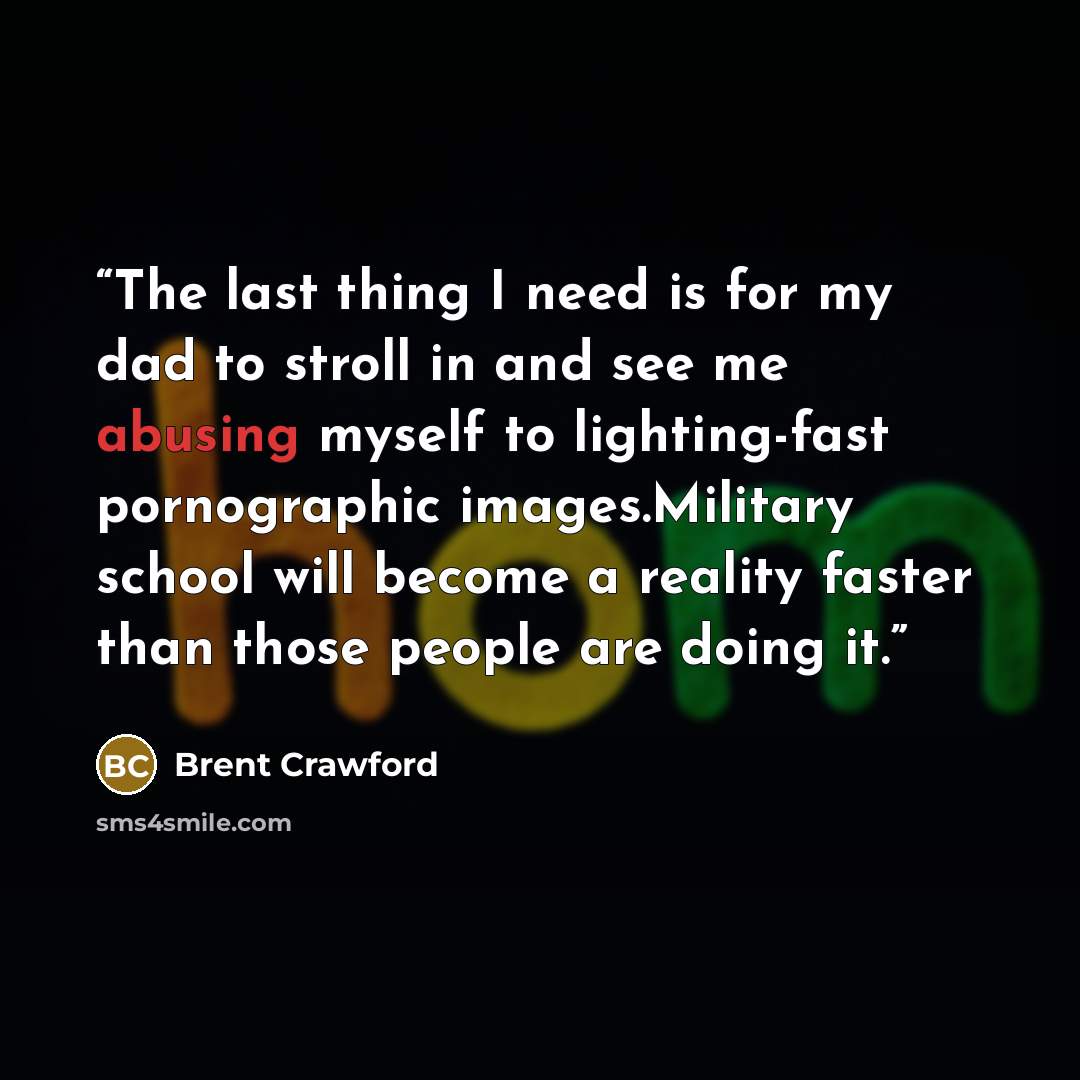 “The last thing I need is for my dad to stroll in and see me abusing myself to lighting-fast pornographic images.Military school will become a reality faster than those people are doing it.” quote by Brent Crawford