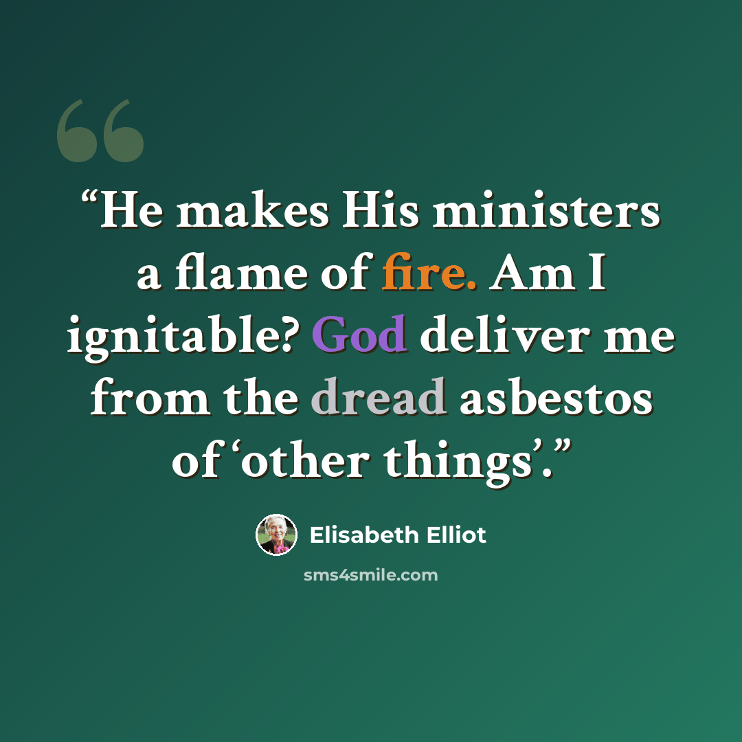 “He makes His ministers a flame of fire. Am I ignitable? God deliver me from the dread asbestos of ‘other things’.” quote by Elisabeth Elliot