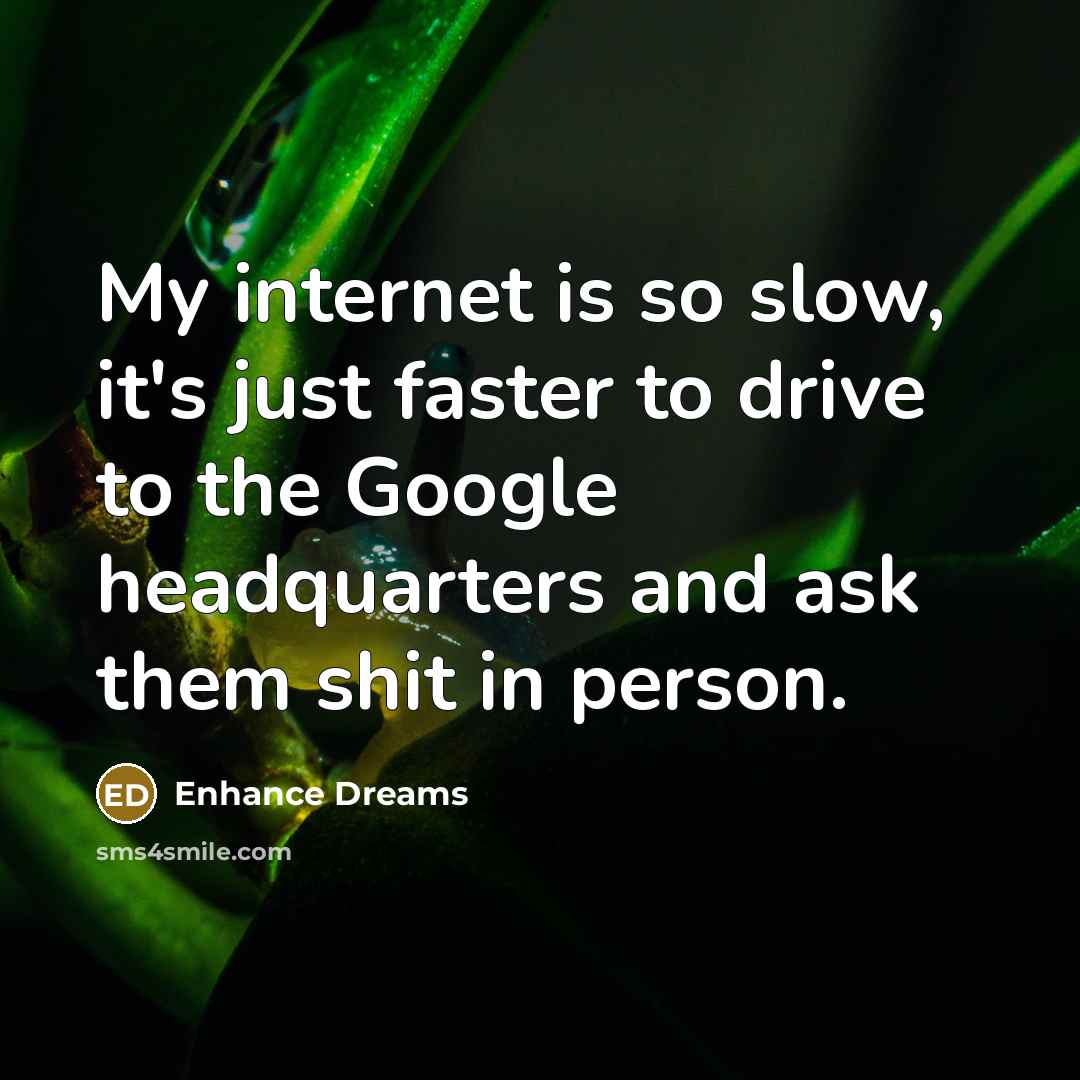 “My internet is so slow, it's just faster to drive to the Google headquarters and ask them shit in person.” quote by Enhance Dreams