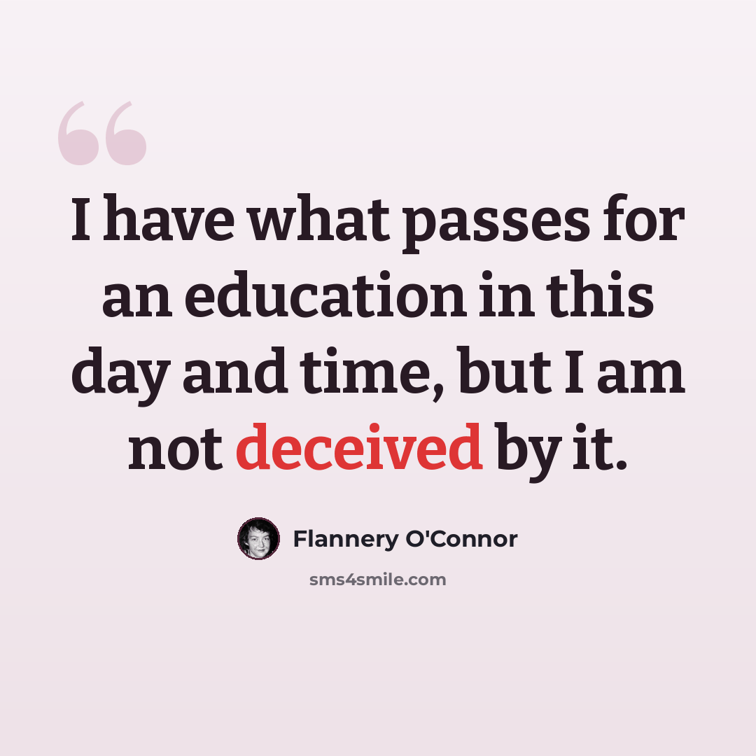 “I have what passes for an education in this day and time, but I am not deceived by it.” quote by Flannery O'Connor