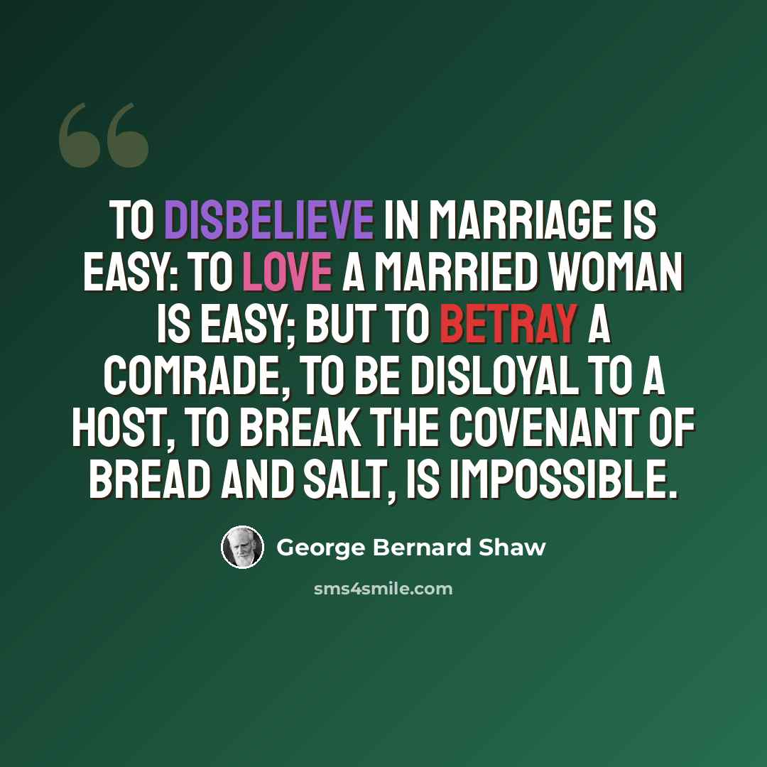 “To disbelieve in marriage is easy: to love a married woman is easy; but to betray a comrade, to be disloyal to a host, to break the covenant of bread and salt, is impossible.” quote by George Bernard Shaw