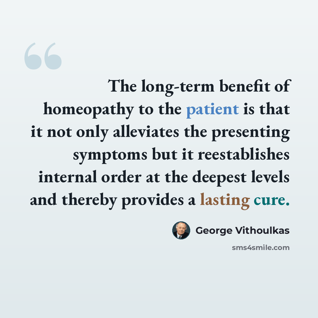 “The long-term benefit of homeopathy to the patient is that it not only alleviates the presenting symptoms but it reestablishes internal order at the deepest levels and thereby provides a lasting cure.” quote by George Vithoulkas