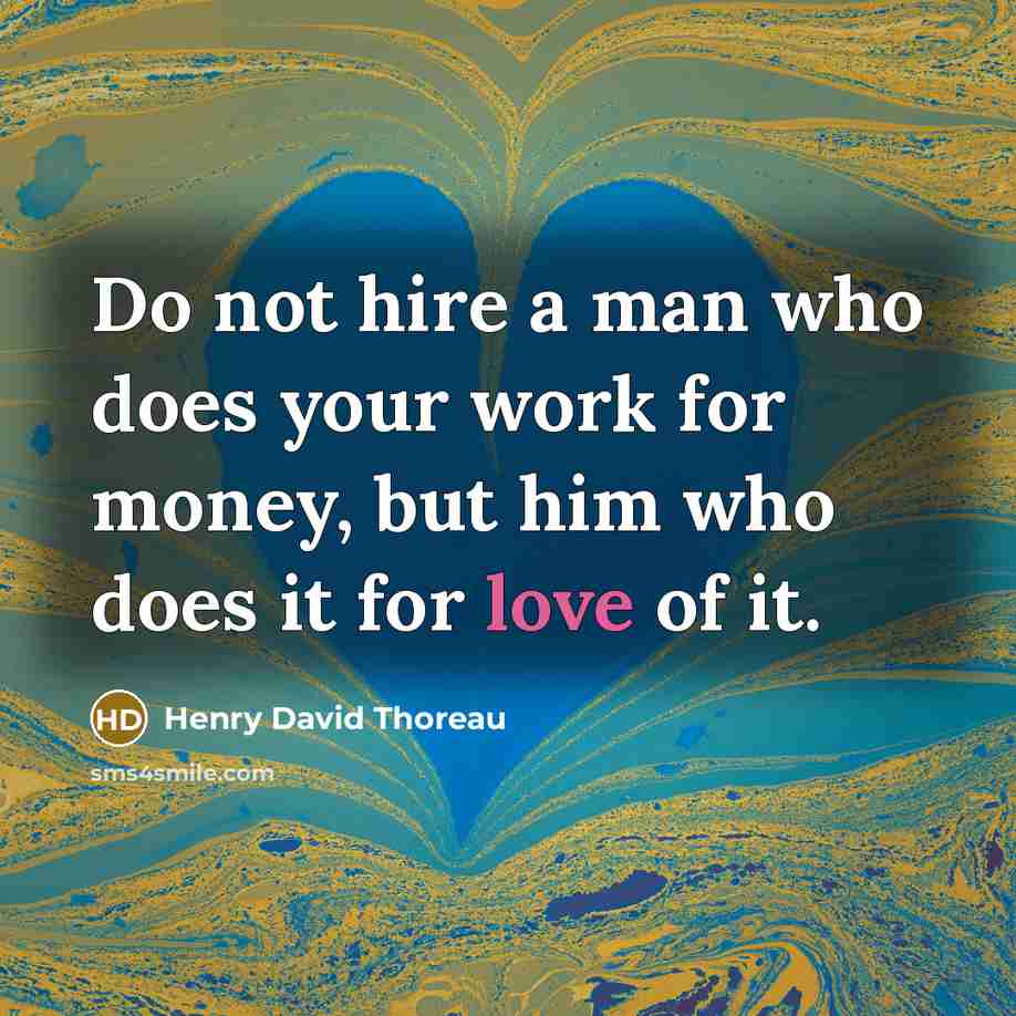 “Do not hire a man who does your work for money, but him who does it for love of it.” quote by Henry David Thoreau