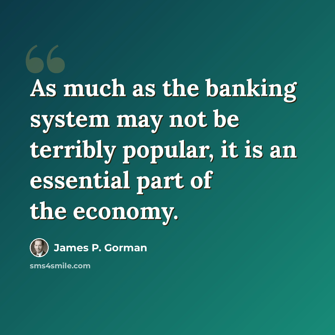 “As much as the banking system may not be terribly popular, it is an essential part of the economy.” quote by James P. Gorman