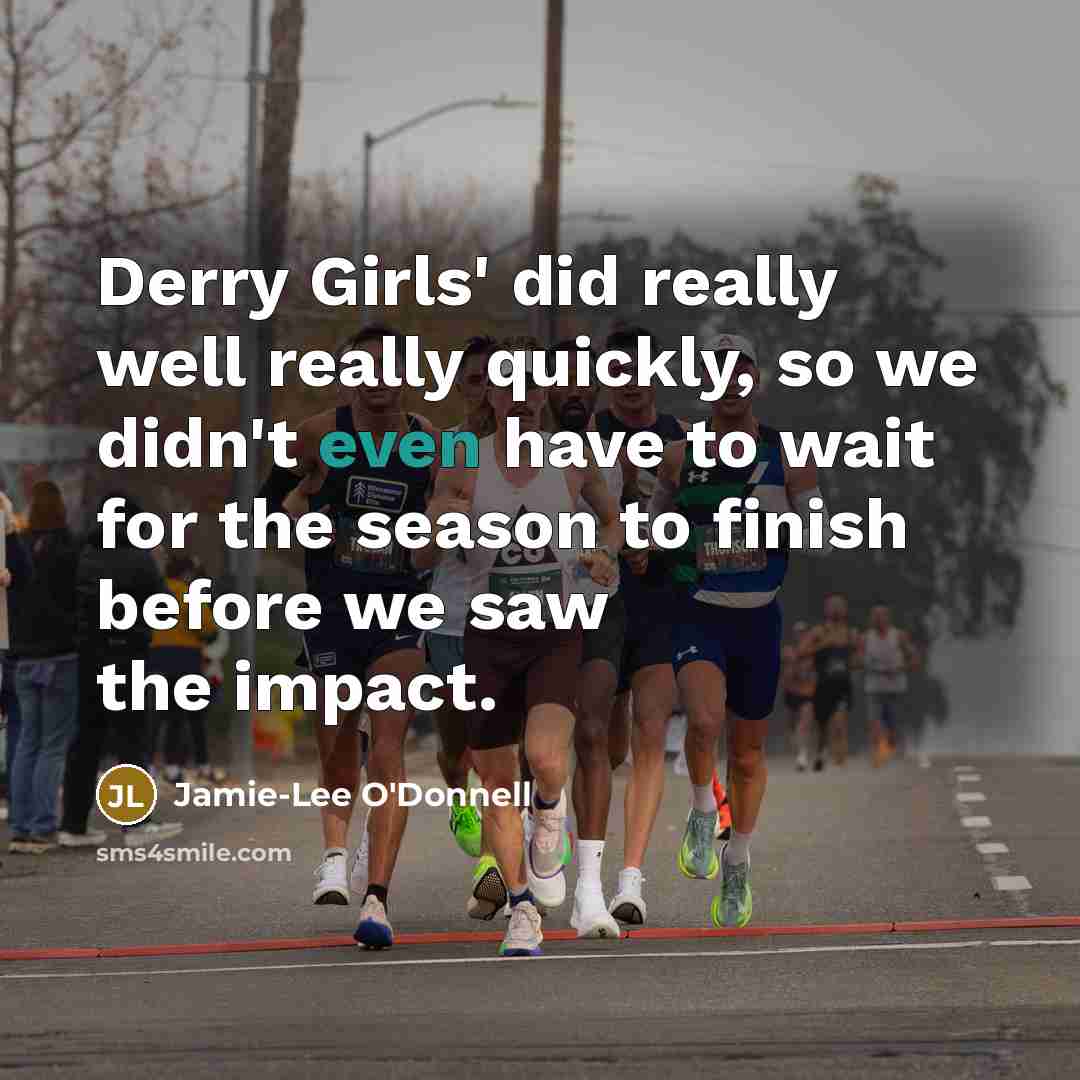 “Derry Girls' did really well really quickly, so we didn't even have to wait for the season to finish before we saw the impact.” quote by Jamie-Lee O'Donnell