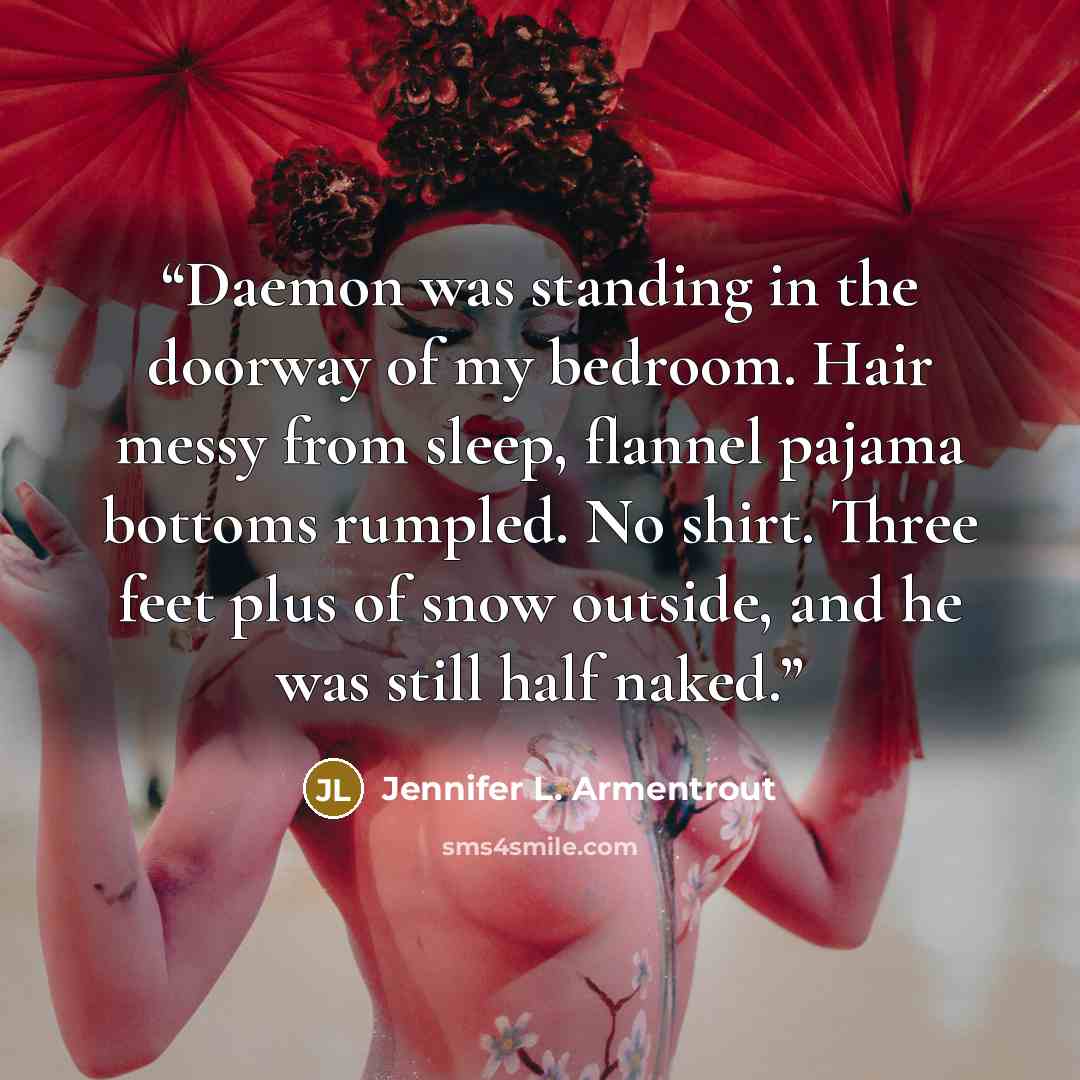 “Daemon was standing in the doorway of my bedroom. Hair messy from sleep, flannel pajama bottoms rumpled. No shirt. Three feet plus of snow outside, and he was still half naked.” quote by Jennifer L. Armentrout