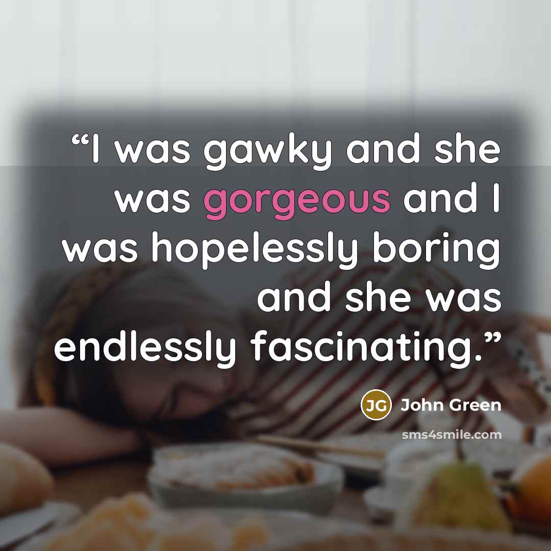 “I was gawky and she was gorgeous and I was hopelessly boring and she was endlessly fascinating.” quote by John Green