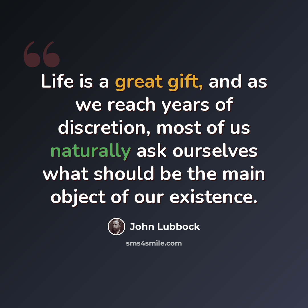 “Life is a great gift, and as we reach years of discretion, most of us naturally ask ourselves what should be the main object of our existence.” quote by John Lubbock