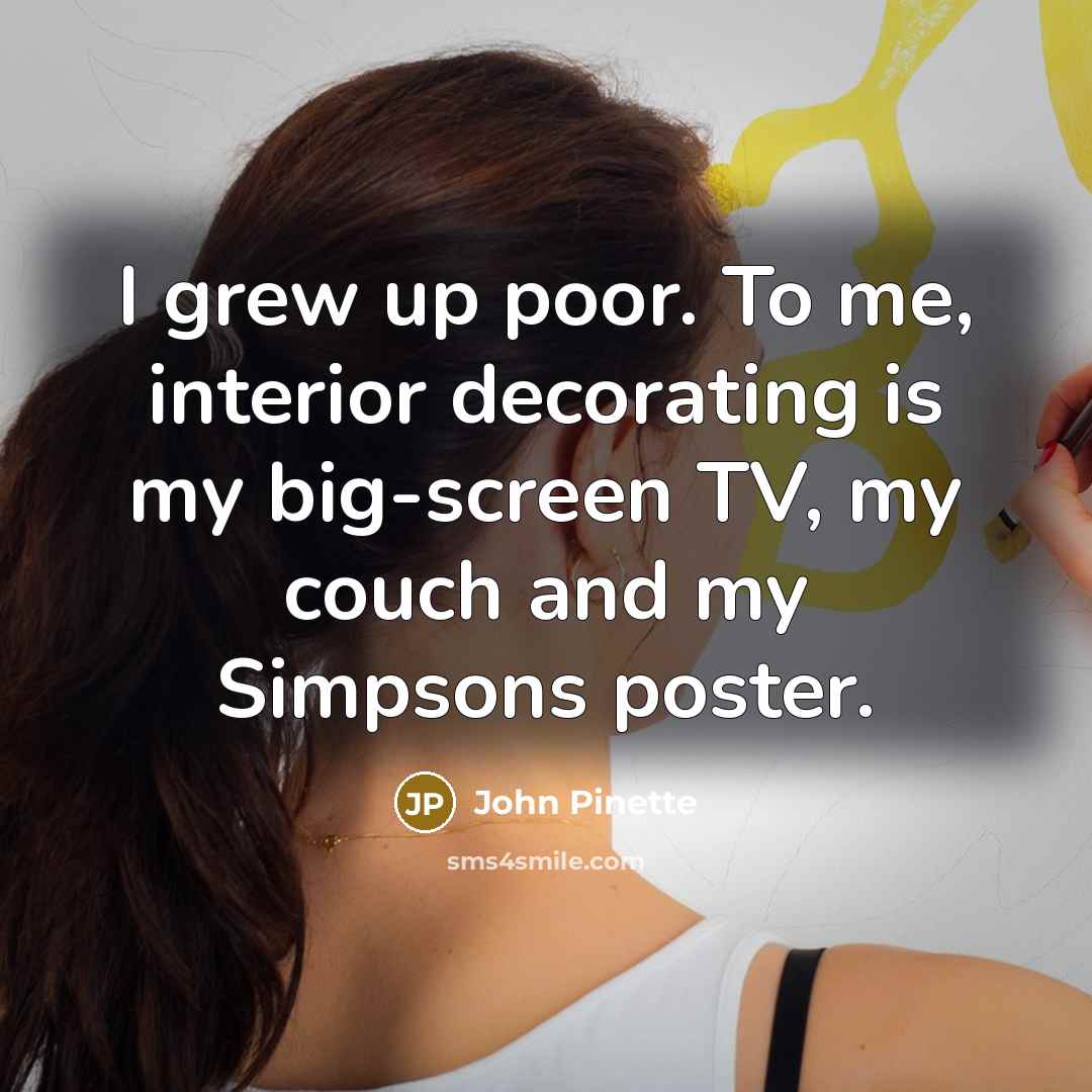 “I grew up poor. To me, interior decorating is my big-screen TV, my couch and my Simpsons poster.” quote by John Pinette