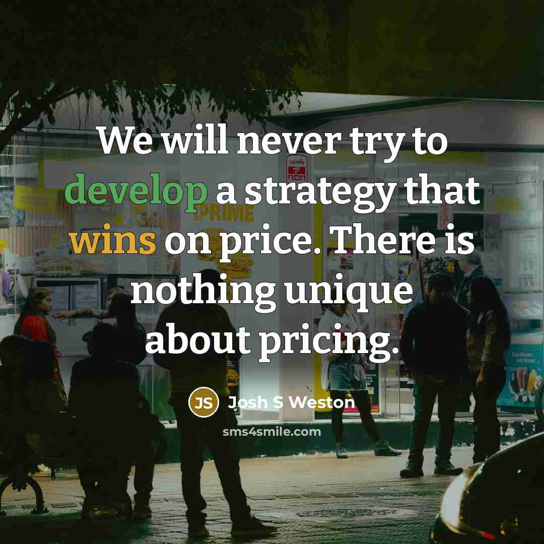“We will never try to develop a strategy that wins on price. There is nothing unique about pricing.” quote by Josh S Weston