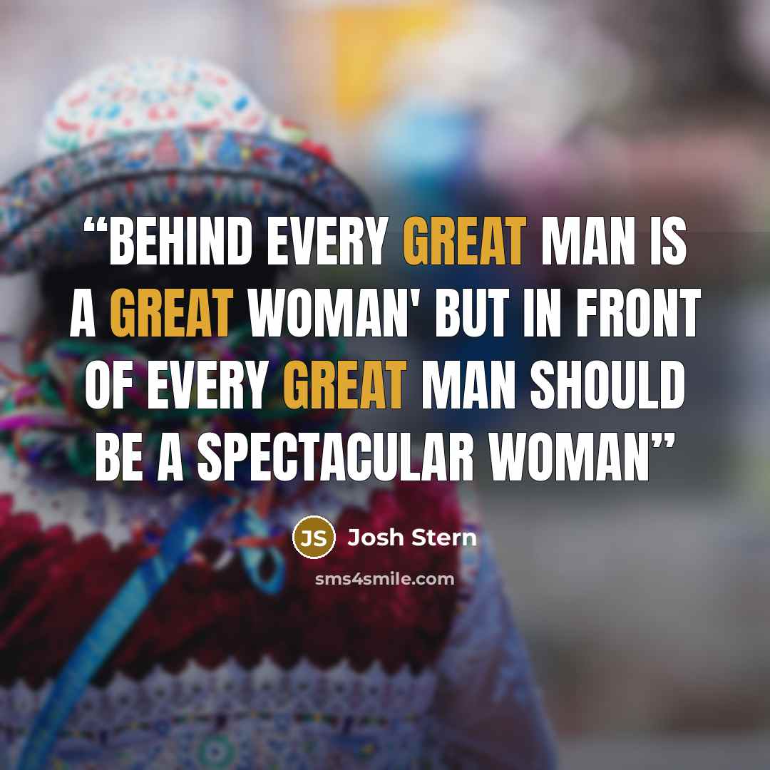 “Behind every great man is a great woman' but in front of every great man should be a spectacular woman” quote by josh stern