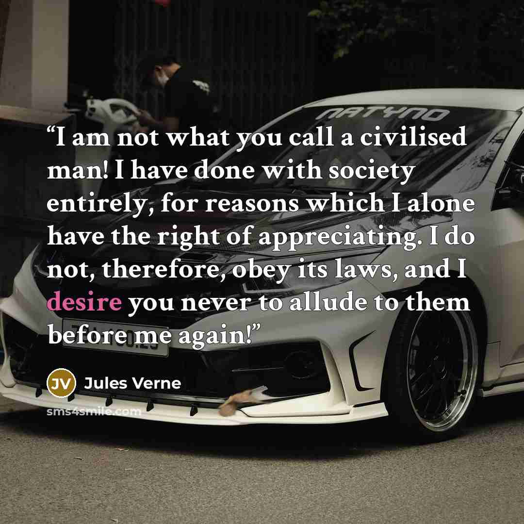 “I am not what you call a civilised man! I have done with society entirely, for reasons which I alone have the right of appreciating. I do not, therefore, obey its laws, and I desire you never to allude to them before me again!” quote by Jules Verne