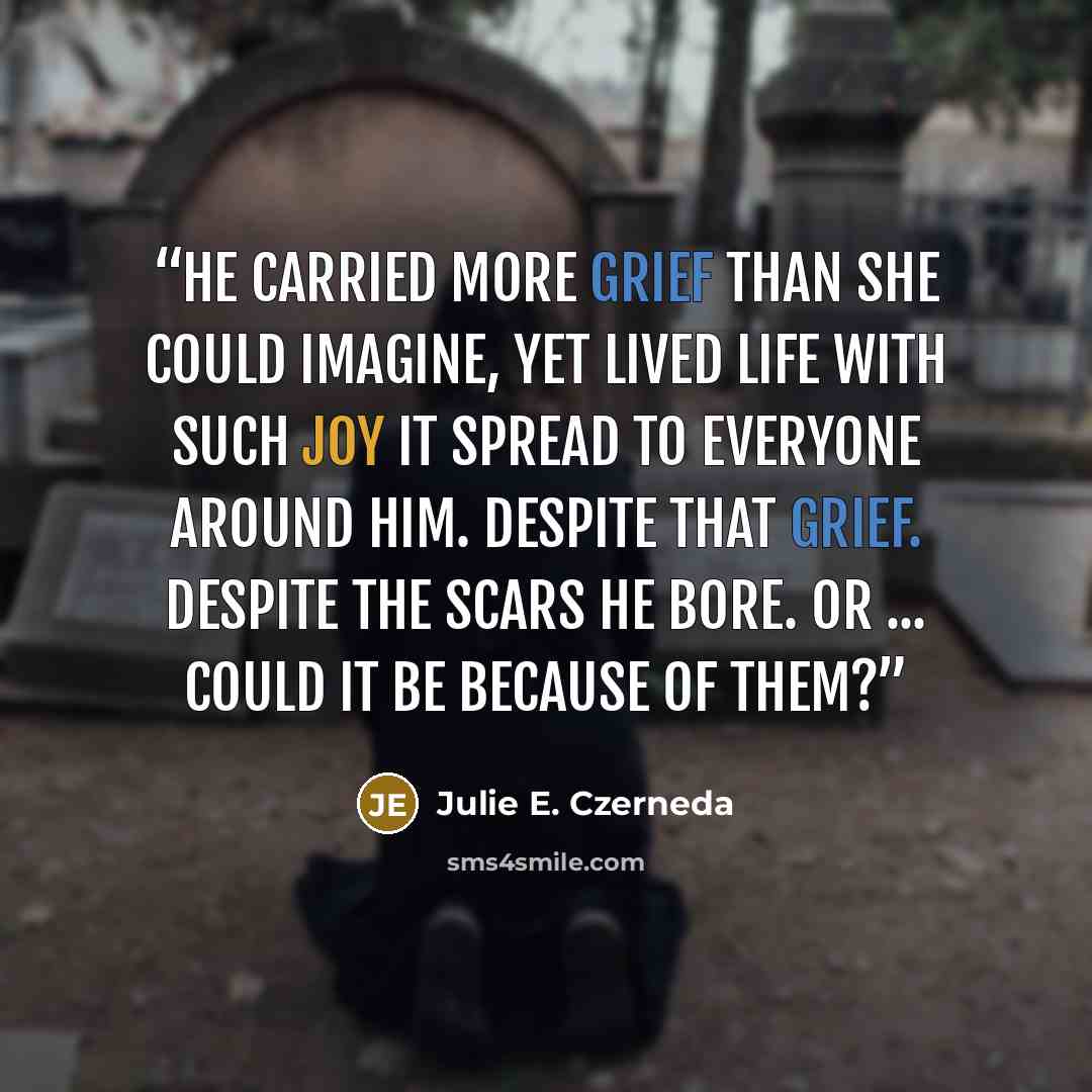 “He carried more grief than she could imagine, yet lived life with such joy it spread to everyone around him. Despite that grief. Despite the scars he bore. Or ... could it be because of them?” quote by Julie E. Czerneda