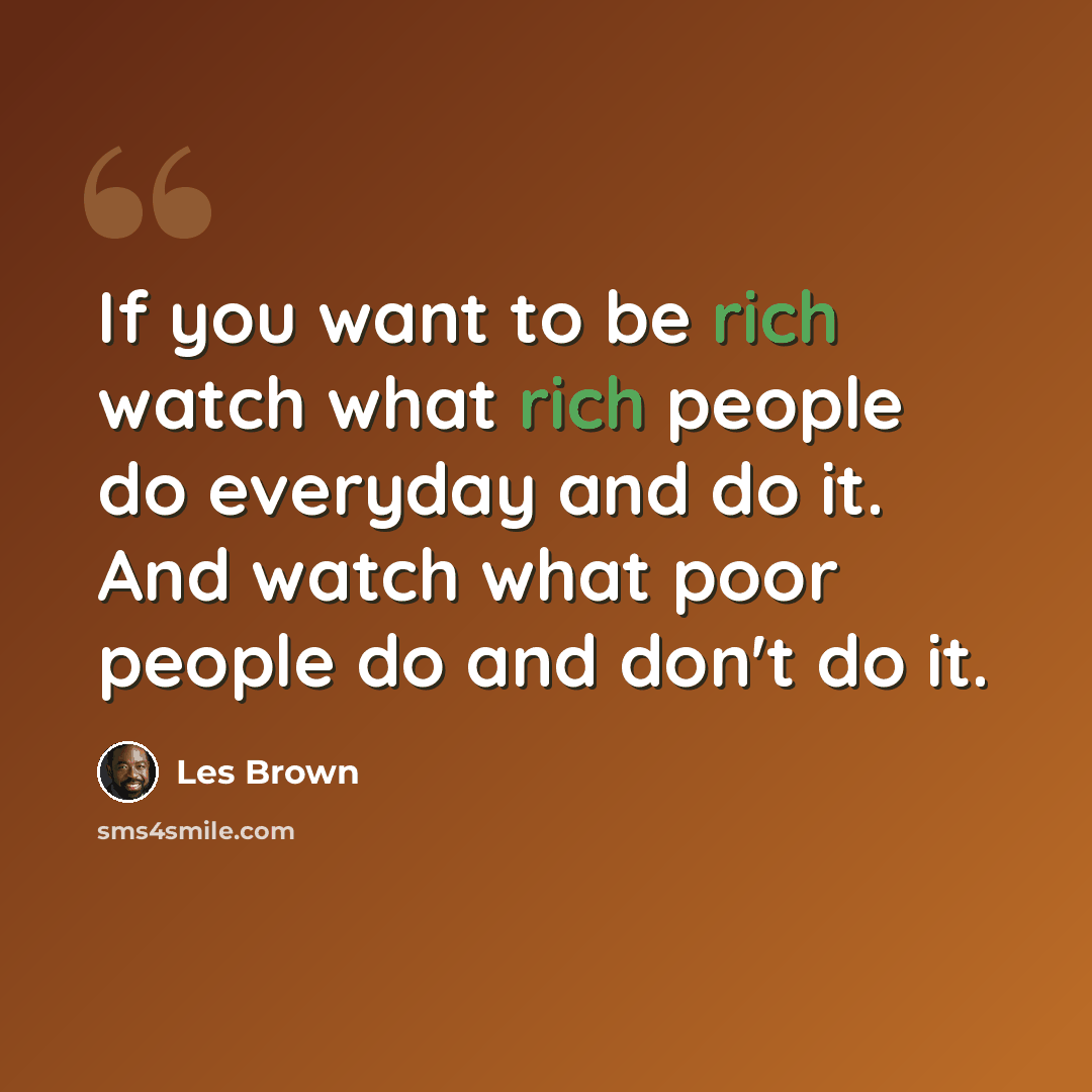 “If you want to be rich watch what rich people do everyday and do it. And watch what poor people do and don't do it.” quote by Les Brown