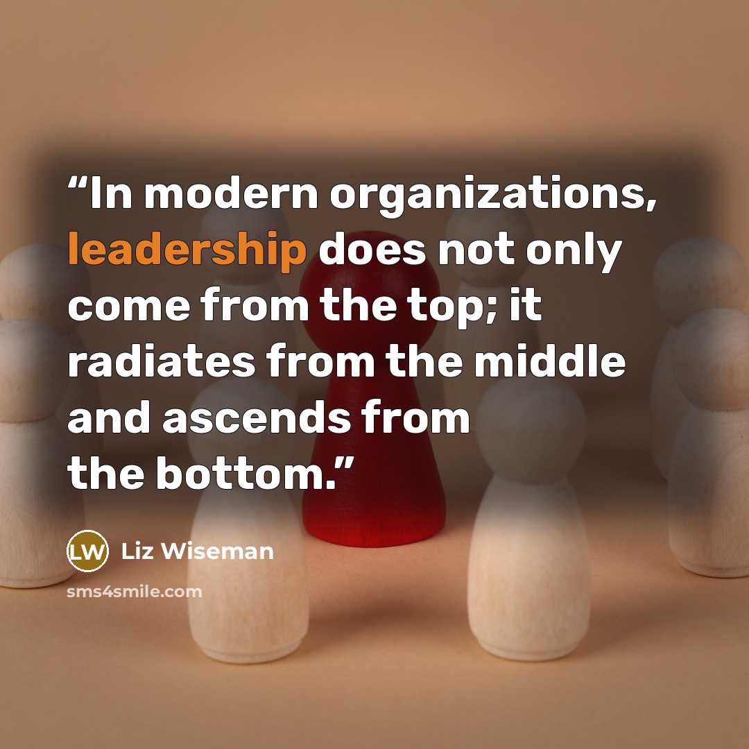 “In modern organizations, leadership does not only come from the top; it radiates from the middle and ascends from the bottom.” quote by Liz Wiseman