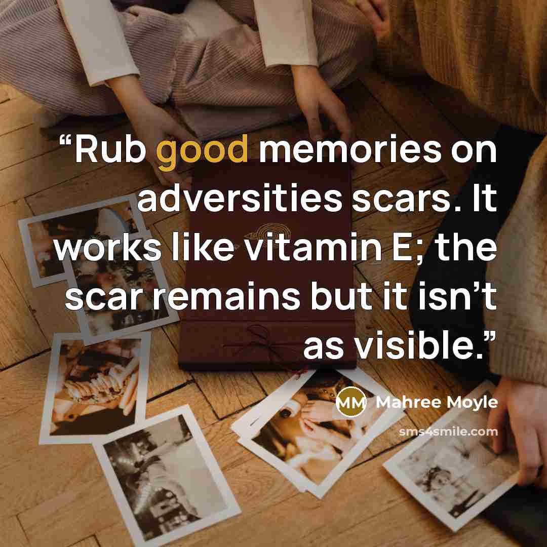 “Rub good memories on adversities scars. It works like vitamin E; the scar remains but it isn't as visible.” quote by Mahree Moyle
