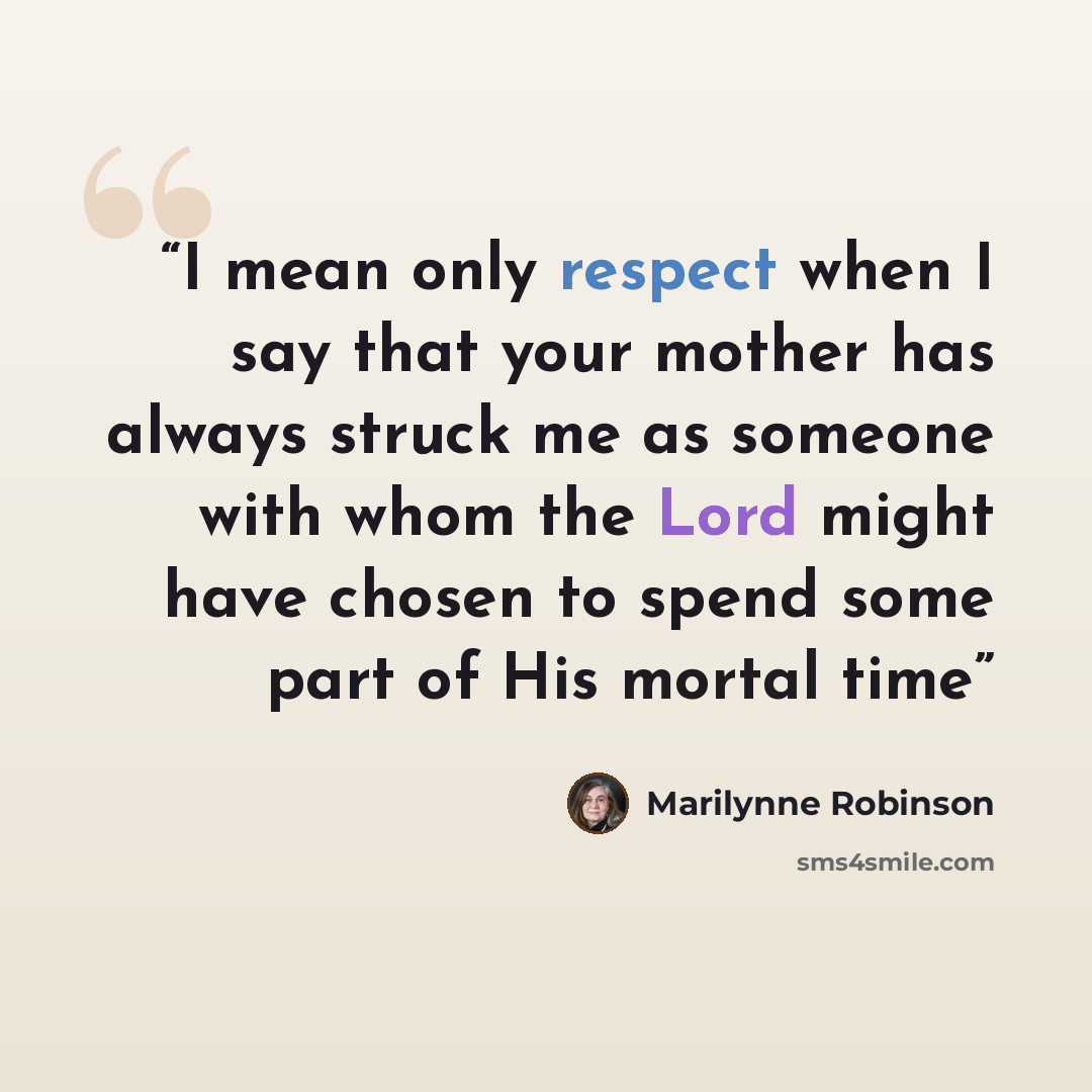 “I mean only respect when I say that your mother has always struck me as someone with whom the Lord might have chosen to spend some part of His mortal time” quote by Marilynne Robinson