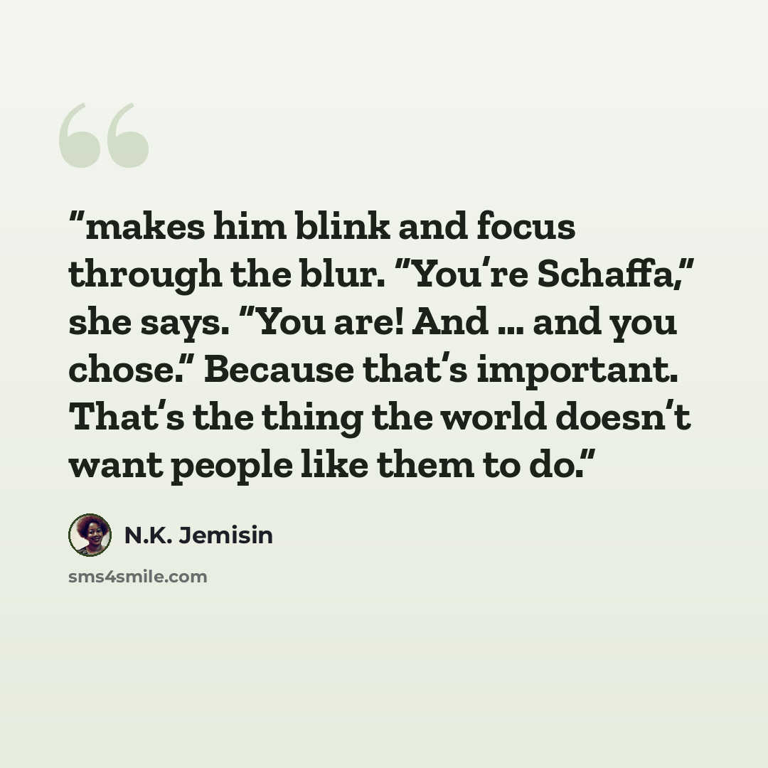 “makes him blink and focus through the blur. “You’re Schaffa,” she says. “You are! And … and you chose.” Because that’s important. That’s the thing the world doesn’t want people like them to do.” quote by N.K. Jemisin