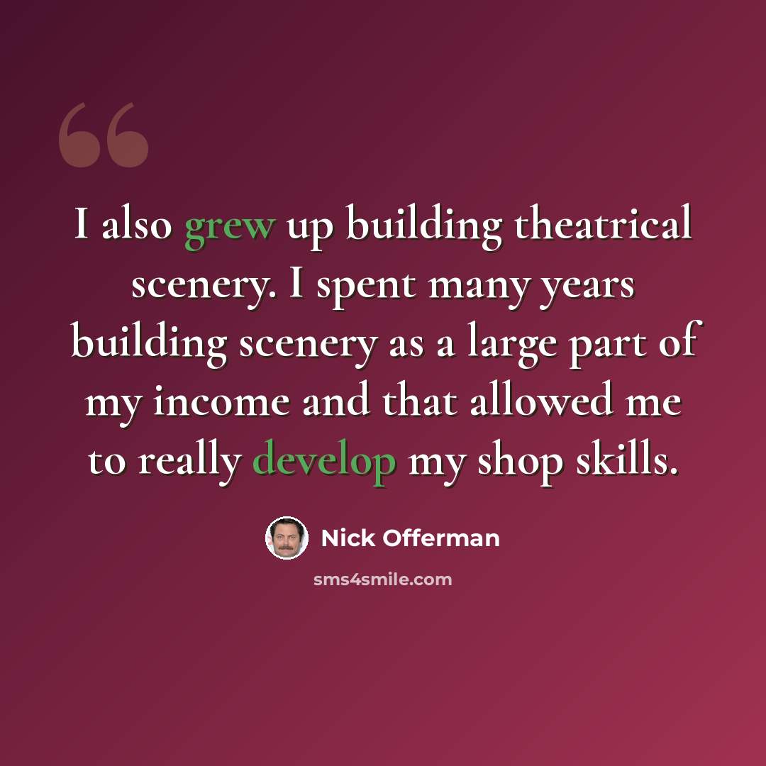 “I also grew up building theatrical scenery. I spent many years building scenery as a large part of my income and that allowed me to really develop my shop skills.” quote by Nick Offerman