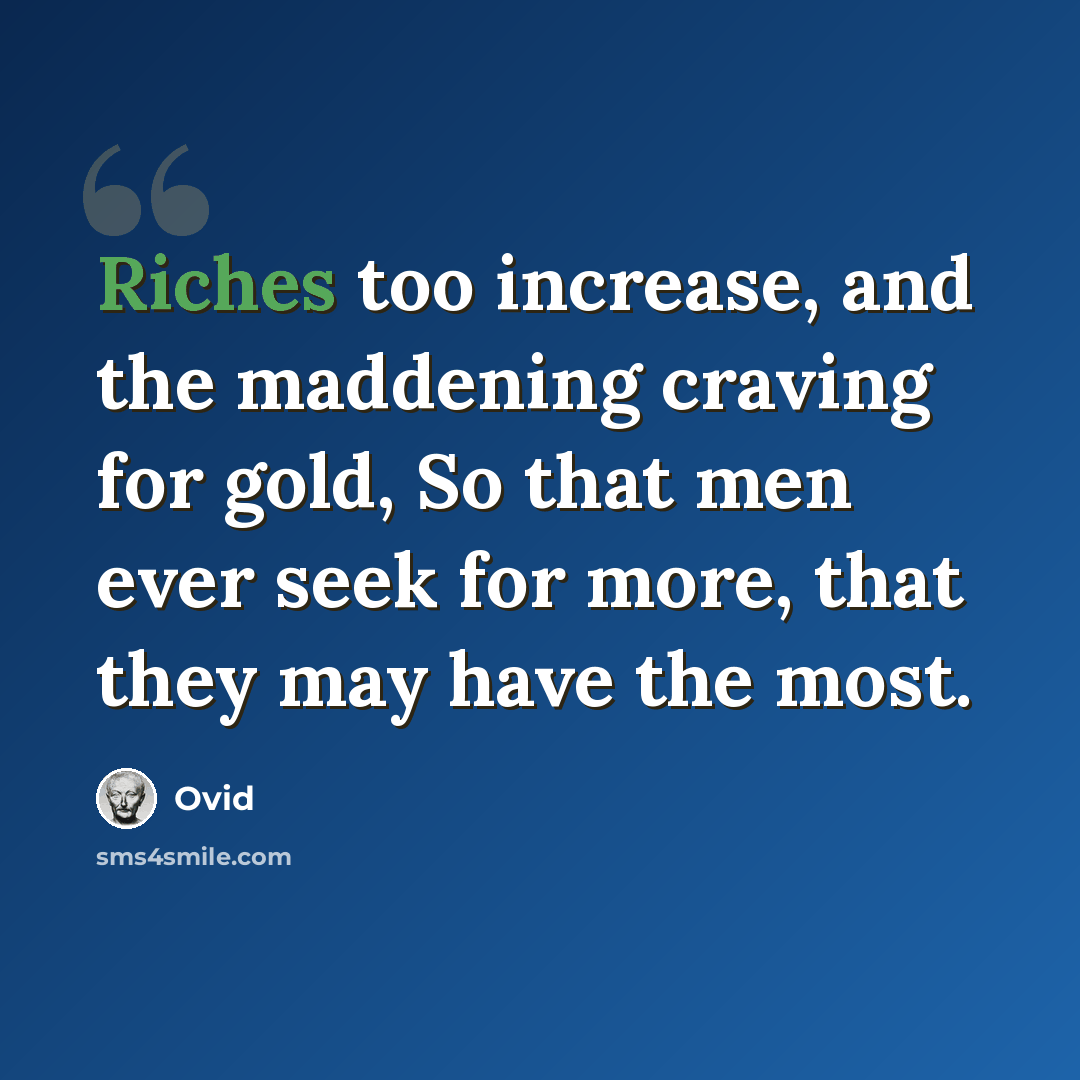 “Riches too increase, and the maddening craving for gold, So that men ever seek for more, that they may have the most.” quote by Ovid