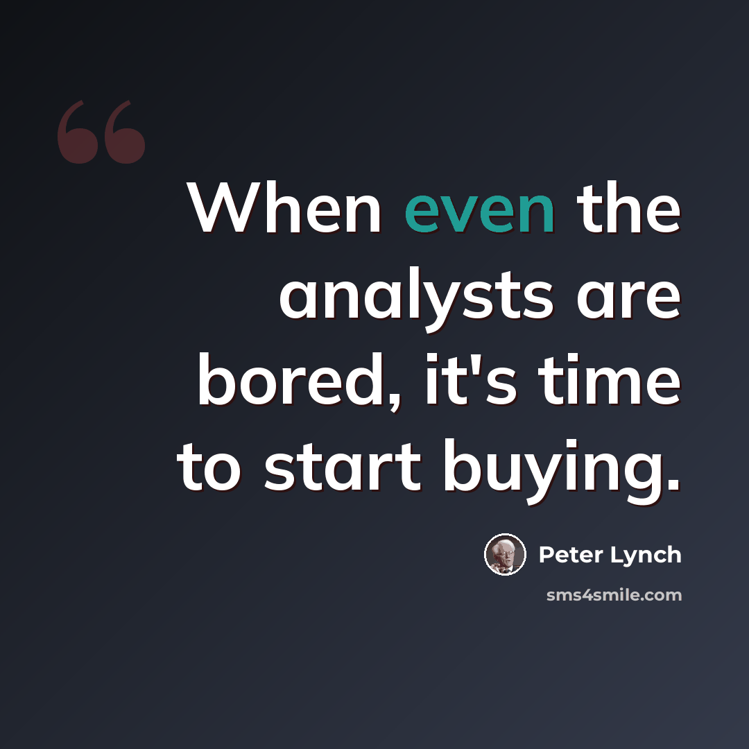 “When even the analysts are bored, it's time to start buying.” quote by Peter Lynch